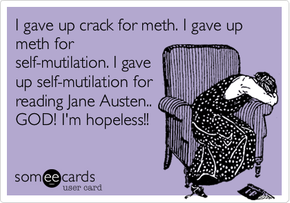 I gave up crack for meth. I gave up meth for 
self-mutilation. I gave
up self-mutilation for
reading Jane Austen..
GOD! I'm hopeless!! 