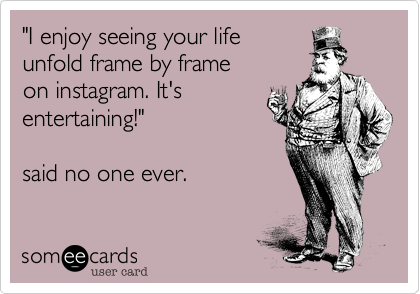 "I enjoy seeing your life
unfold frame by frame
on instagram. It's
entertaining!" 

said no one ever. 
