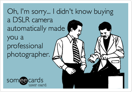 Oh, I'm sorry... I didn't know buying a DSLR camera
automatically made
you a
professional
photographer. 
