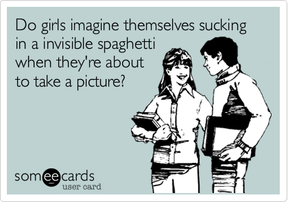 Do girls imagine themselves sucking in a invisible spaghetti
when they're about
to take a picture? 