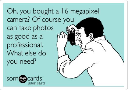 Oh, you bought a 16 megapixel camera? Of course you
can take photos
as good as a
professional.
What else do
you need?
