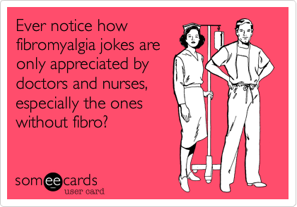 Ever notice how
fibromyalgia jokes are
only appreciated by
doctors and nurses,
especially the ones
without fibro? 