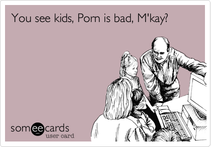 You see kids, Porn is bad, M'kay?
