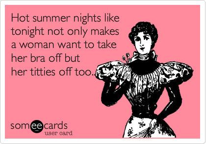 Hot summer nights like
tonight not only makes
a woman want to take
her bra off but
her titties off too..