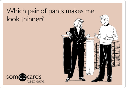 Which pair of pants makes me
look thinner?