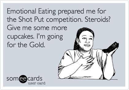 Emotional Eating prepared me for the Shot Put competition. Steroids? Give me some more
cupcakes. I'm going
for the Gold.