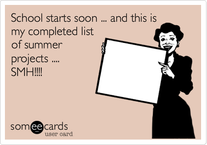 School starts soon ... and this is
my completed list
of summer
projects ....
SMH!!!!