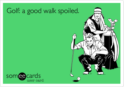 Golf: a good walk spoiled.