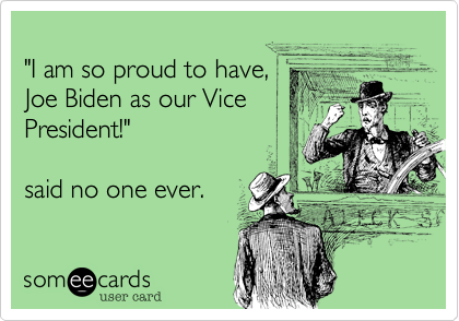 
"I am so proud to have,  
Joe Biden as our Vice
President!"  

said no one ever.