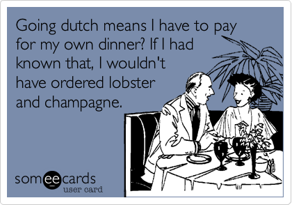 Going dutch means I have to pay for my own dinner? If I had
known that, I wouldn't
have ordered lobster
and champagne.