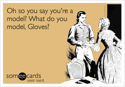 Oh so you say you're a
model? What do you
model, Gloves?