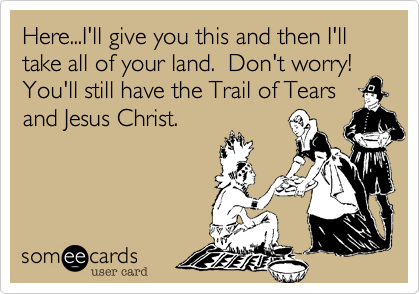 Here...I'll give you this and then I'll take all of your land.  Don't worry!  You'll still have the Trail of Tears
and Jesus Christ.