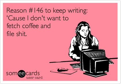 Reason %23146 to keep writing: 
'Cause I don't want to
fetch coffee and
file shit.