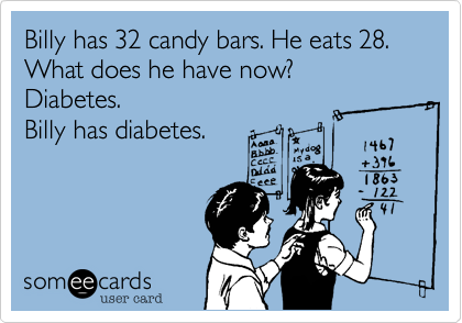 Billy has 32 candy bars. He eats 28. What does he have now?
Diabetes. 
Billy has diabetes.