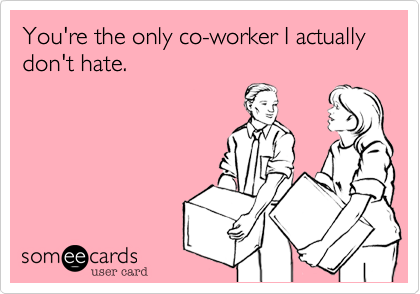 You're the only co-worker I actually don't hate.