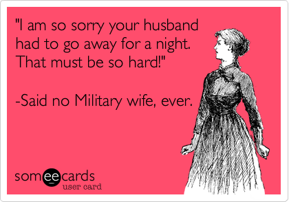"I am so sorry your husband
had to go away for a night.
That must be so hard!" 

-Said no Military wife, ever.