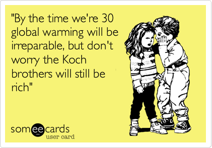 "By the time we're 30
global warming will be
irreparable, but don't
worry the Koch
brothers will still be
rich"