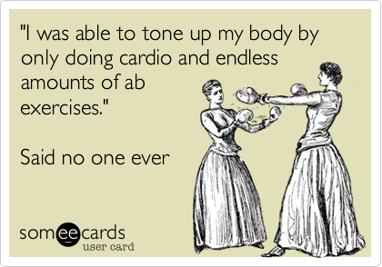 "I was able to tone up my body by only doing cardio and endless
amounts of ab
exercises." 

Said no one ever