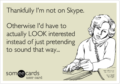 Thankfully I'm not on Skype.

Otherwise I'd have to
actually LOOK interested
instead of just pretending
to sound that way...