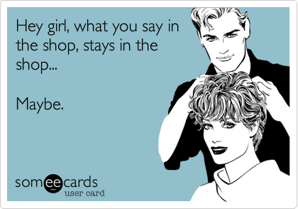 Hey girl, what you say in
the shop, stays in the
shop...

Maybe.