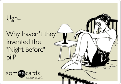 
Ugh...

Why haven't they 
invented the 
"Night Before"
pill?  