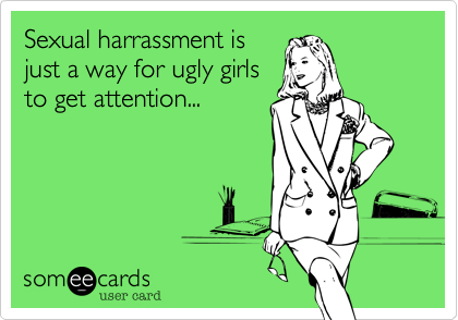 Sexual harrassment is
just a way for ugly girls
to get attention...