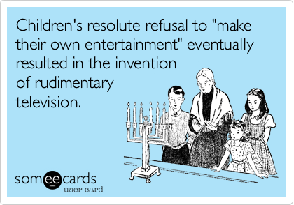 Children's resolute refusal to "make their own entertainment" eventually resulted in the invention
of rudimentary
television. 