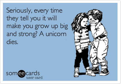 Seriously, every time
they tell you it will
make you grow up big
and strong? A unicorn
dies.