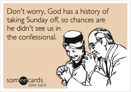Don't worry, God has a history of taking Sunday off, so chances are he didn't see us in
the confessional.