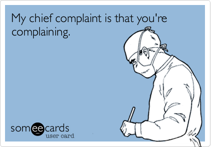 My chief complaint is that you're complaining.