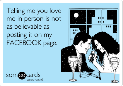Telling me you love
me in person is not
as believable as
posting it on my
FACEBOOK page.
