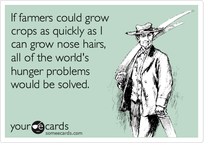 If farmers could grow 
crops as quickly as I
can grow nose hairs,
all of the world's 
hunger problems 
would be solved.  
