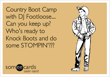 Country Boot Camp 
with DJ Footloose.... 
Can you keep up? 
Who's ready to
Knock Boots and do
some STOMPIN'???