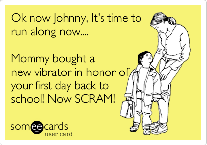 Ok now Johnny, It's time to
run along now....

Mommy bought a
new vibrator in honor of 
your first day back to 
school! Now SCRAM!