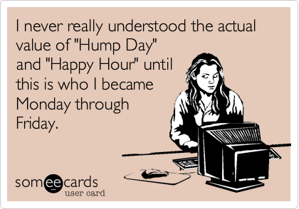 I never really understood the actual value of "Hump Day"
and "Happy Hour" until
this is who I became
Monday through
Friday. 