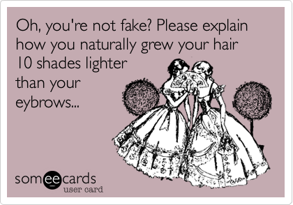 Oh, you're not fake? Please explain how you naturally grew your hair 10 shades lighter
than your
eybrows...