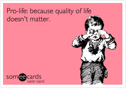 Pro-life: because quality of life doesn't matter.