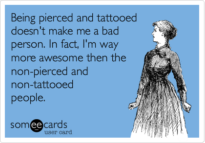 Being pierced and tattooed
doesn't make me a bad
person. In fact, I'm way
more awesome then the
non-pierced and
non-tattooed
people.