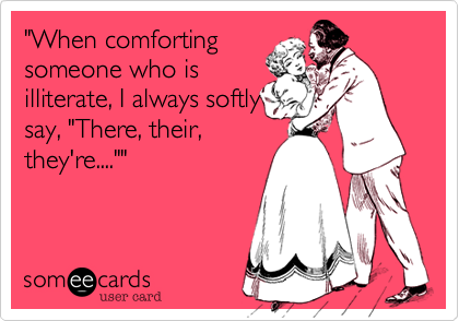 "When comforting
someone who is
illiterate, I always softly
say, "There, their,
they're....""