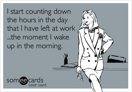 I start counting down
the hours in the day
that I have left at work
...the moment I wake
up in the morning.  