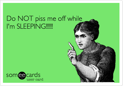 
Do NOT piss me off while
I'm SLEEPING!!!!!!
