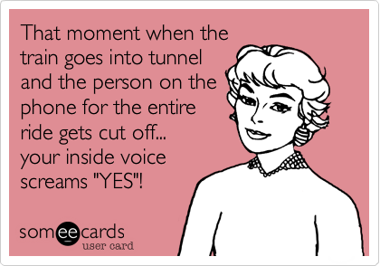 That moment when the
train goes into tunnel
and the person on the
phone for the entire
ride gets cut off...
your inside voice
screams "YES"!