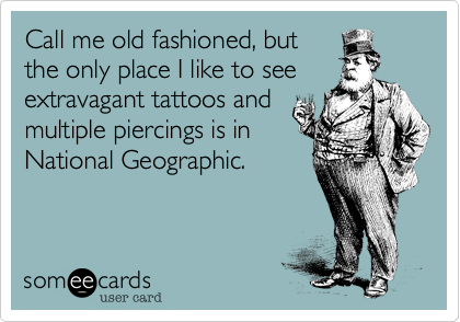 Call me old fashioned, but
the only place I like to see
extravagant tattoos and
multiple piercings is in
National Geographic.