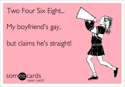 Two Four Six Eight...

My boyfriend's gay,

but claims he's straight!
