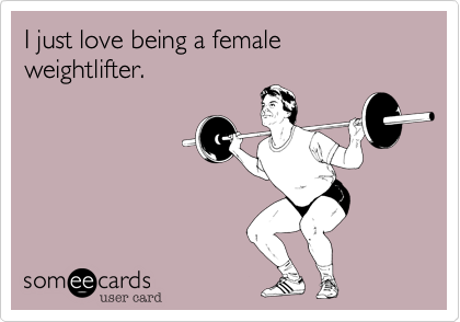 I just love being a female weightlifter. 