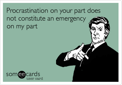 Procrastination on your part does not constitute an emergency
on my part