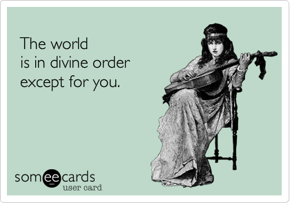 
 The world 
 is in divine order
 except for you.