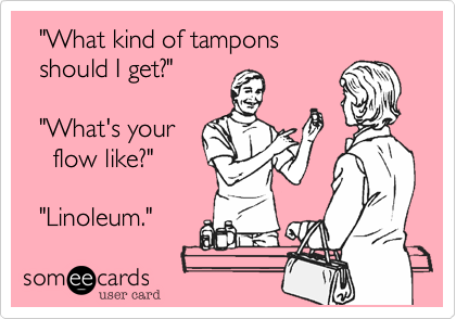   "What kind of tampons 
  should I get?" 
 
  "What's your
    flow like?" 
  
  "Linoleum."