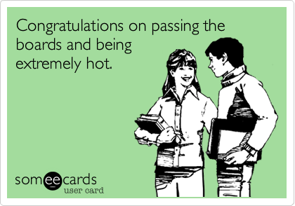 Congratulations on passing the boards and being
extremely hot.