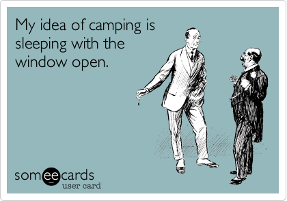 My idea of camping is
sleeping with the
window open.